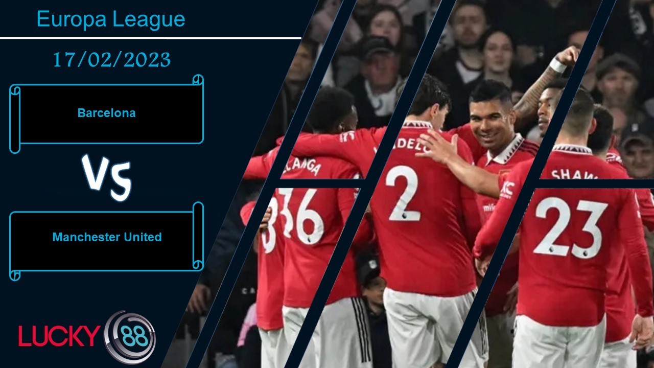 LUCKY88 Barcelona vs Manchester United, Nhận định bóng đá 17/02/2023, Mang nhiều cảm xúc