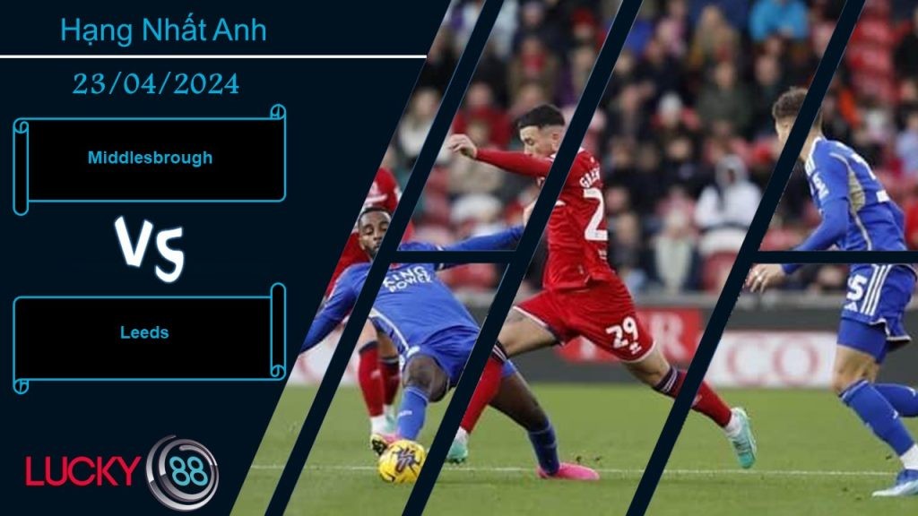 LUCKY88 Middlesbrough vs Leeds, Nhận định bóng đá 23/04/2024, Khác nhau động lực