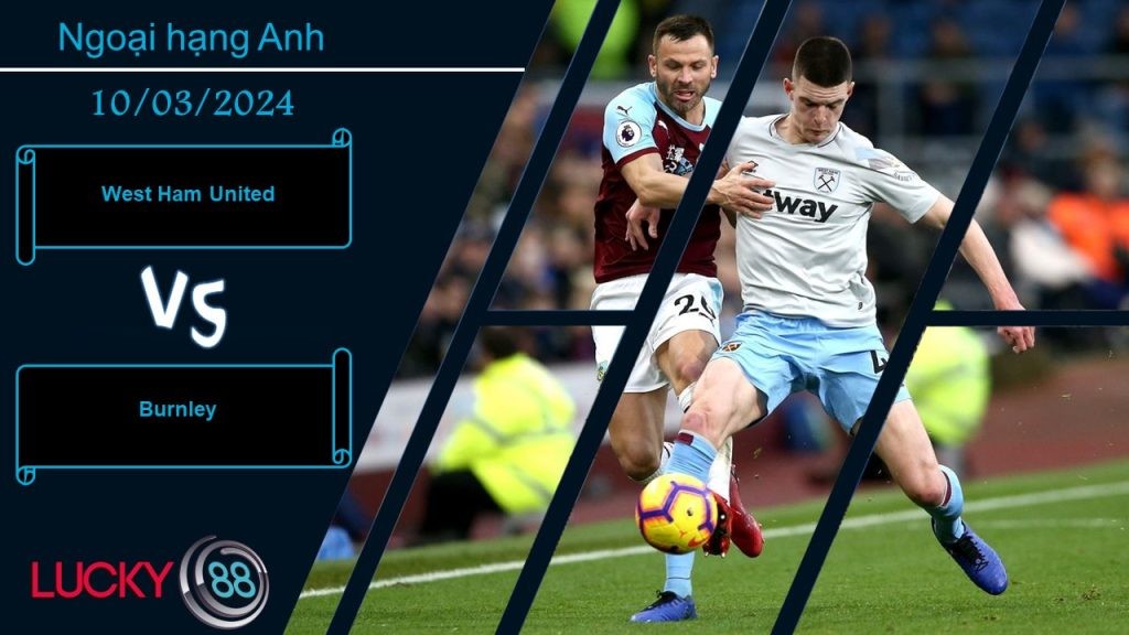 LUCKY88 West Ham United vs Burnley,  Nhận định bóng đá 10/03/2024, Vị khách dễ đối phó