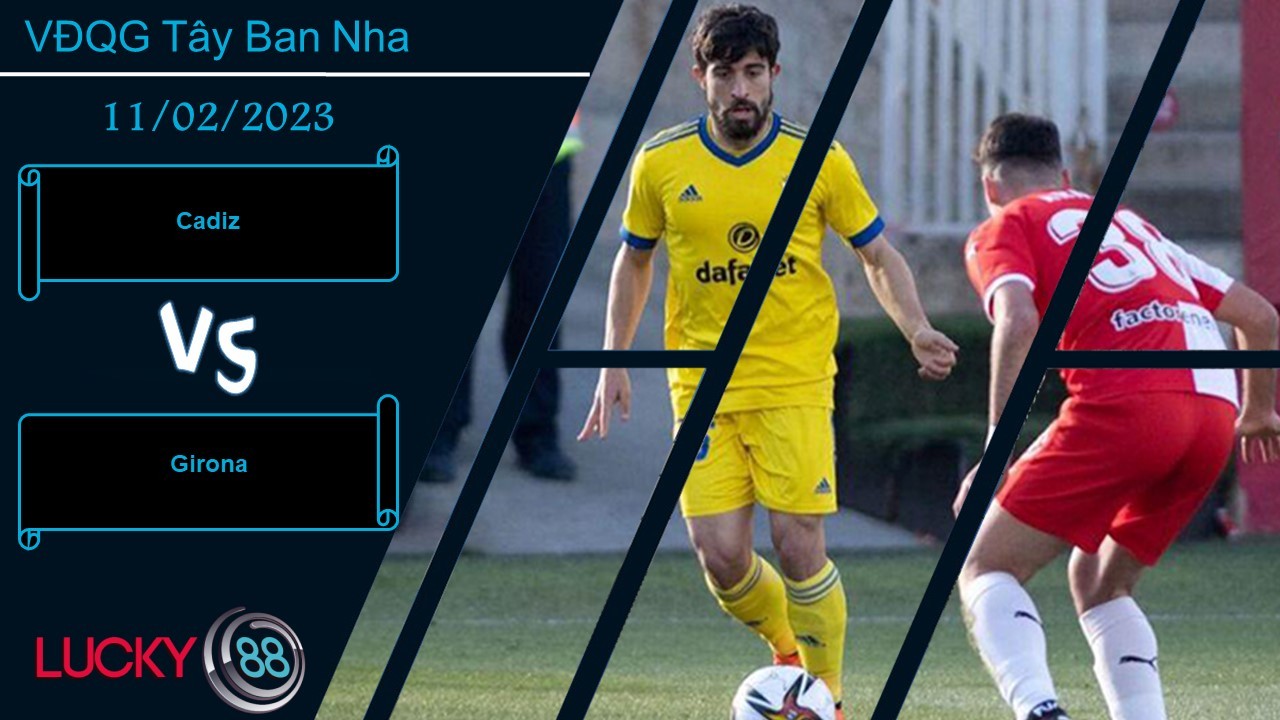 LUCKY88 Cadiz vs Girona, Nhận định bóng đá 11/02/2023, Điểm đến khó chịu