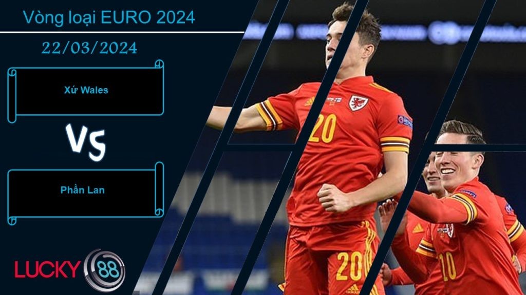 LUCKY88 Xứ Wales vs Phần Lan, Nhận định bóng đá 22/03/2024, Tin tưởng chủ nhà