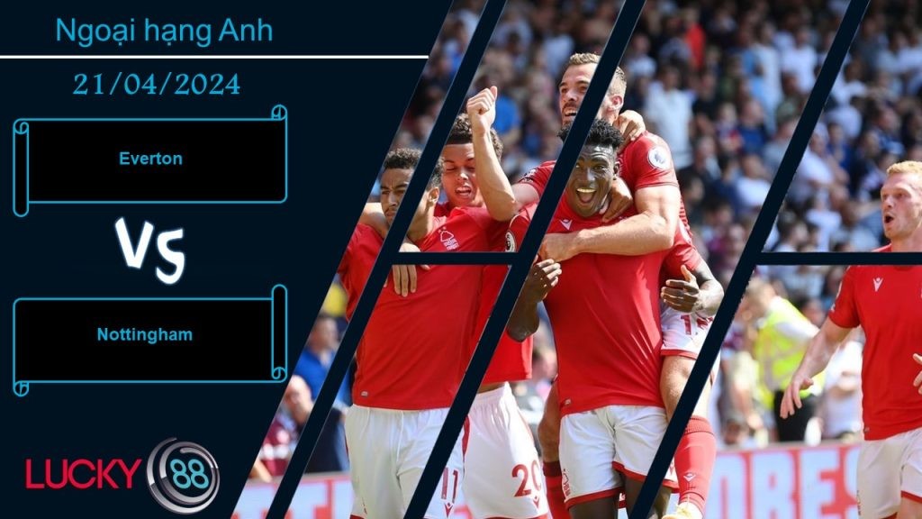 LUCKY88 Everton vs Nottingham, Nhận định bóng đá 21/04/2024, Chạy trốn nguy hiểm