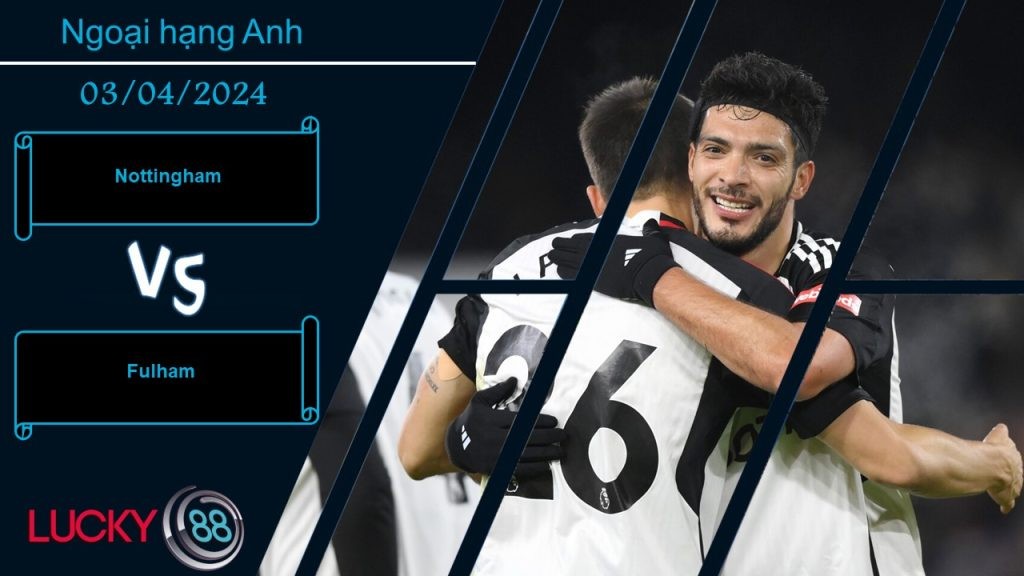 LUCKY88 Nottingham vs Fulham, Nhận định bóng đá 03/04/2024, Tình thế nguy hiểm