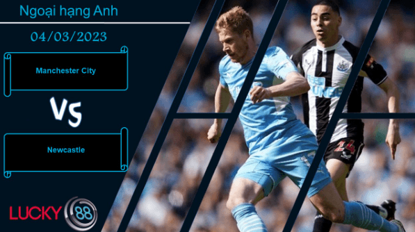 LUCKY88 Manchester City vs Newcastle, Nhận định bóng đá 04/03/2023, Bùng nổ sức mạnh