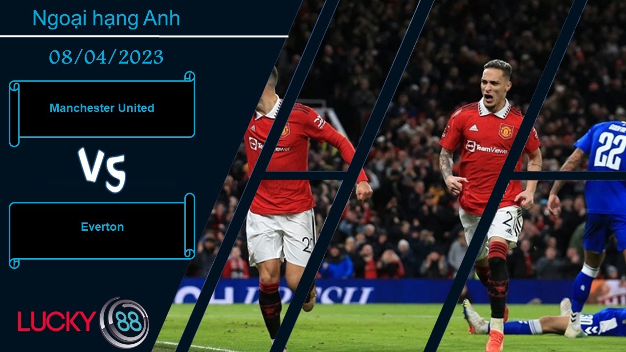 LUCKY88 Manchester United vs Everton, Nhận định bóng đá 08/04/2023, Tìm lại niềm vui