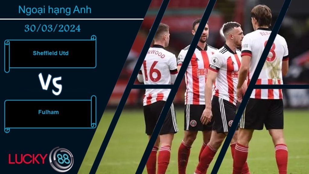 LUCKY88 Sheffield Utd vs Fulham, Nhận định bóng đá 30/03/2024, Tận dụng triệt để
