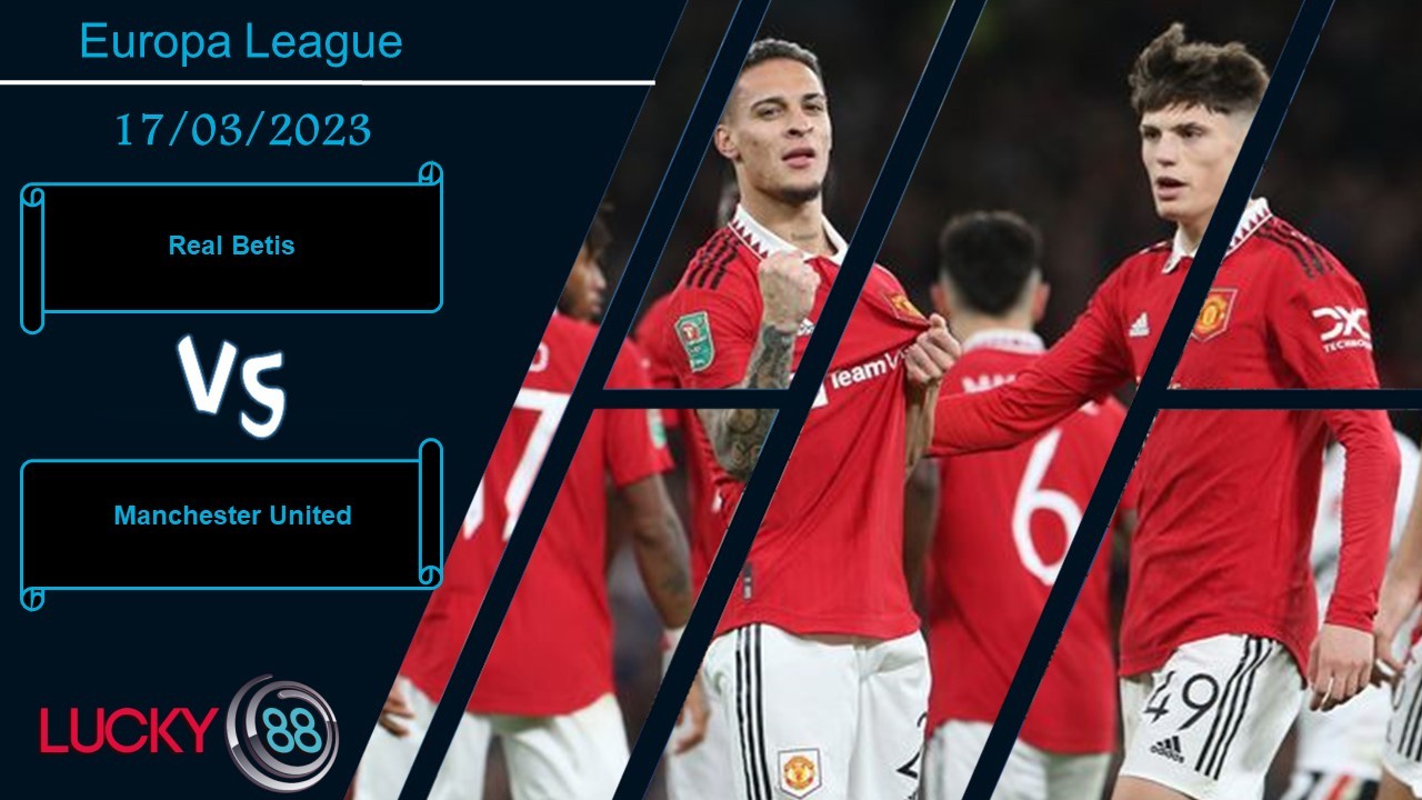LUCKY88 Real Betis vs Manchester United , Nhận định bóng đá 17/03/2023, Mọi thứ an bài