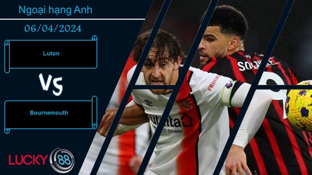 LUCKY88 Luton vs Bournemouth, Nhận định bóng đá 06/04/2024, Cuộc chiến sinh tồn