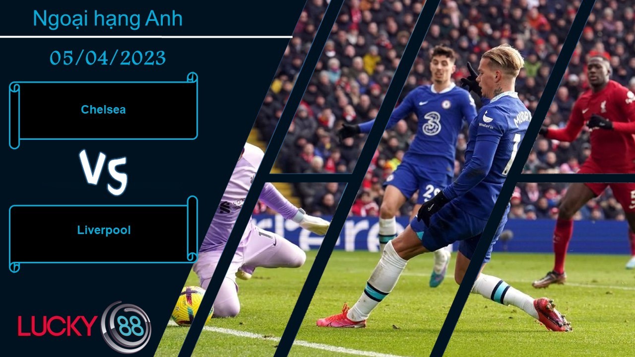 LUCKY88 Chelsea vs Liverpool , Nhận định bóng đá 05/04/2023, Cân tài cân sức