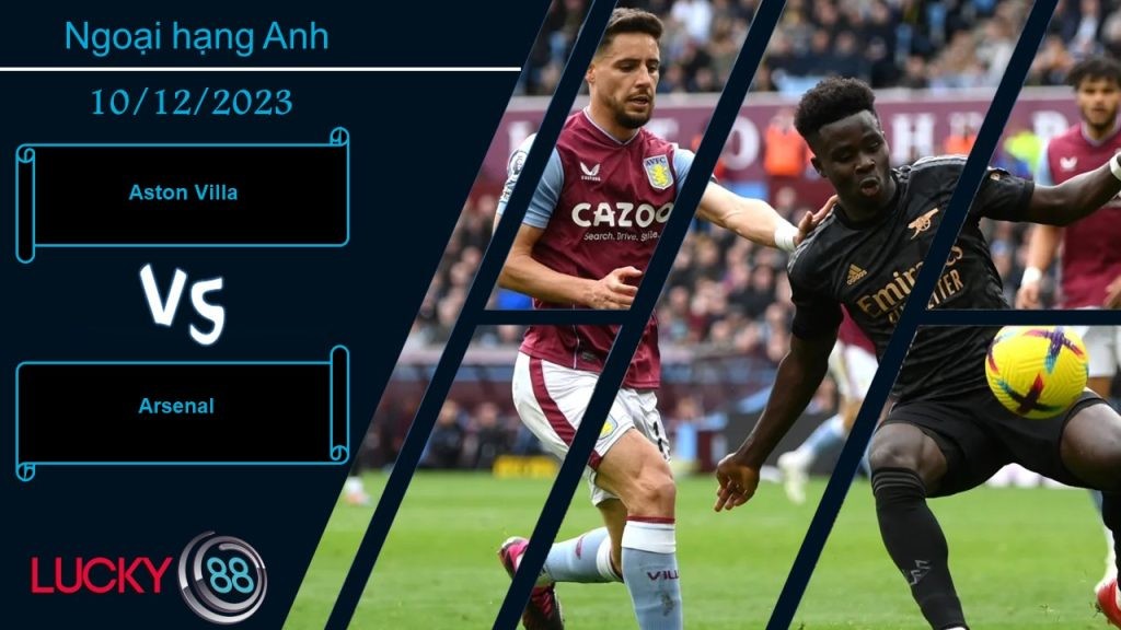 LUCKY88 Aston Villa vs Arsenal, Nhận định bóng đá 10/12/2023, Cơn mưa bàn thắng