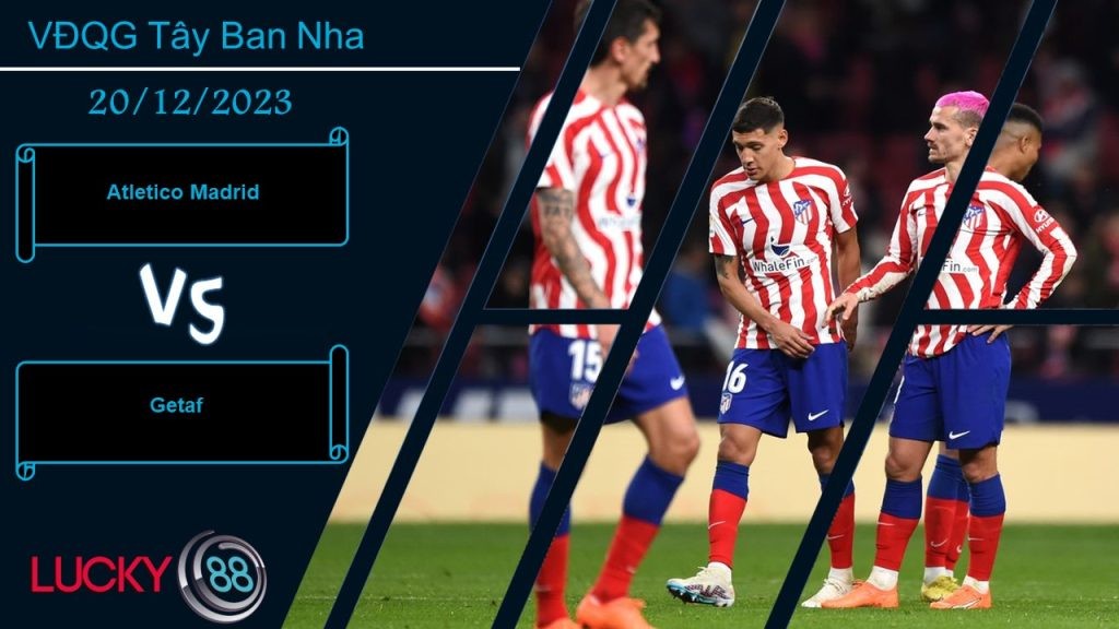 LUCKY88 Atletico Madrid vs Getafe, Nhận định bóng đá 20/12/2023, Lấy lại tinh thần