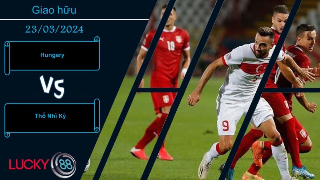 LUCKY88 Hungary vs Thổ Nhĩ Kỳ, Nhận định bóng đá 23/03/2024, Bùng nổ bàn thắng