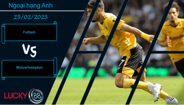 LUCKY88 Fulham vs Wolverhampton , Nhận định bóng đá 25/02/2023, Tiếp đà chiến thắng