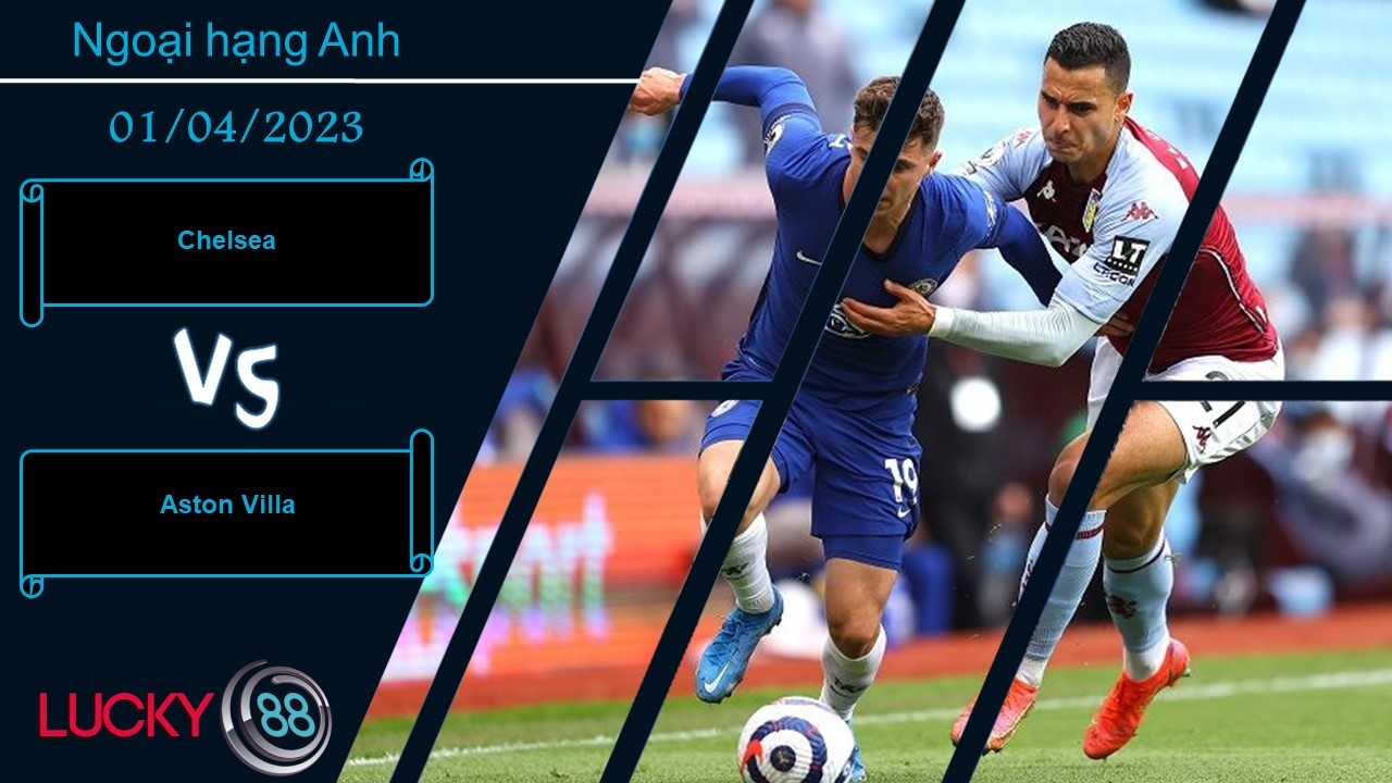 LUCKY88 Chelsea vs Aston Villa, Nhận định bóng đá 01/04/2023, Cẩn trọng không thừa