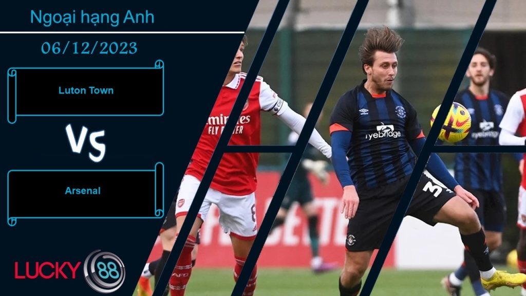 LUCKY88 Luton Town vs Arsenal , Nhận định bóng đá 06/12/2023, Không cùng đẳng cấp